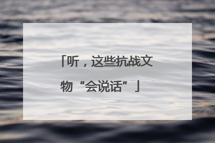 听，这些抗战文物“会说话”