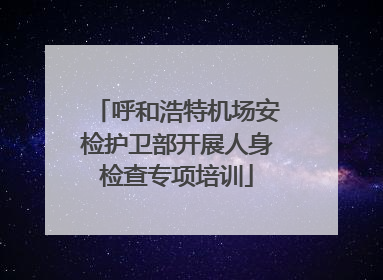 呼和浩特机场安检护卫部开展人身检查专项培训