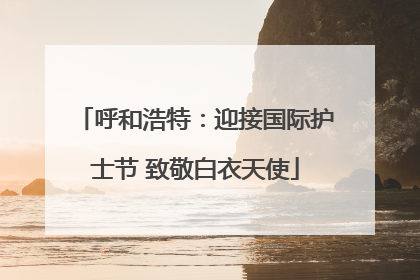 呼和浩特：迎接国际护士节 致敬白衣天使