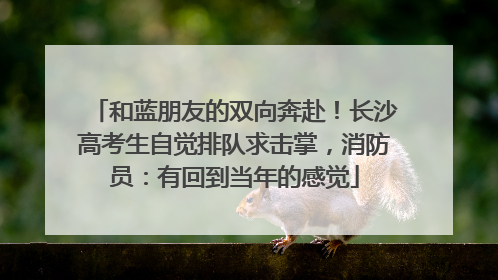 和蓝朋友的双向奔赴！长沙高考生自觉排队求击掌，消防员：有回到当年的感觉