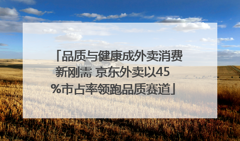 品质与健康成外卖消费新刚需 京东外卖以45%市占率领跑品质赛道