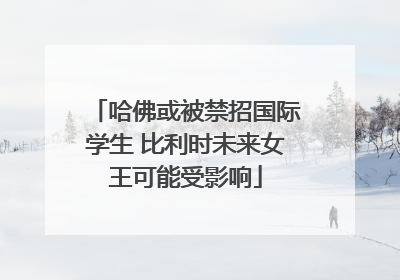 哈佛或被禁招国际学生 比利时未来女王可能受影响