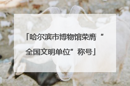哈尔滨市博物馆荣膺“全国文明单位”称号