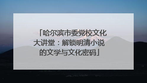 哈尔滨市委党校文化大讲堂：解锁明清小说的文学与文化密码