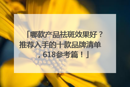 哪款产品祛斑效果好？推荐入手的十款品牌清单，618参考篇！