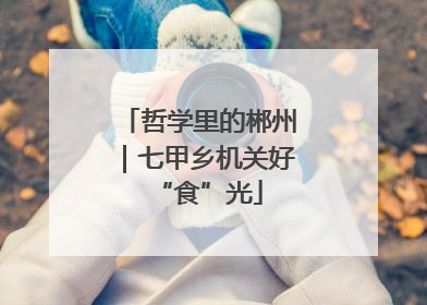 哲学里的郴州｜七甲乡机关好“食”光