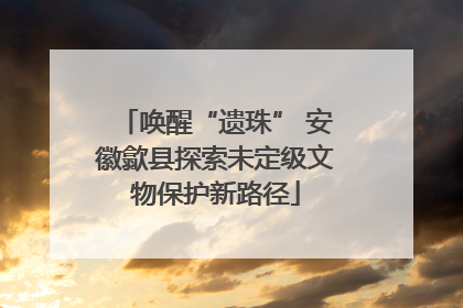 唤醒“遗珠” 安徽歙县探索未定级文物保护新路径