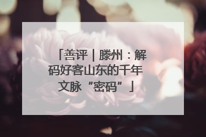 善评｜滕州：解码好客山东的千年文脉“密码”