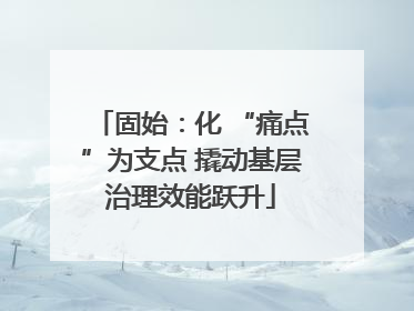 固始：化 “痛点”为支点 撬动基层治理效能跃升