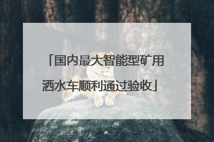 国内最大智能型矿用洒水车顺利通过验收