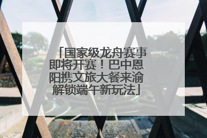 国家级龙舟赛事即将开赛！巴中恩阳携文旅大餐来渝解锁端午新玩法