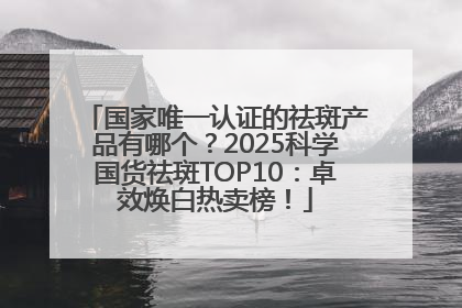 国家唯一认证的祛斑产品有哪个？2025科学国货祛斑TOP10：卓效焕白热卖榜！