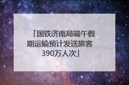 国铁济南局端午假期运输预计发送旅客390万人次
