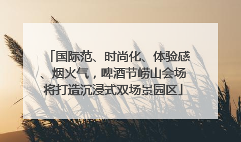 国际范、时尚化、体验感、烟火气，啤酒节崂山会场将打造沉浸式双场景园区