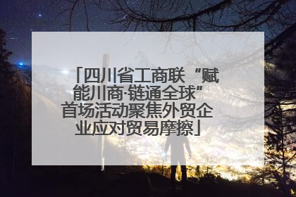 四川省工商联“赋能川商·链通全球”首场活动聚焦外贸企业应对贸易摩擦