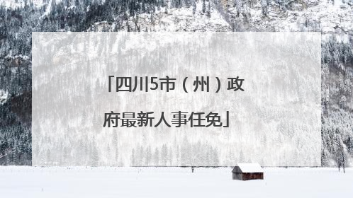 四川5市（州）政府最新人事任免