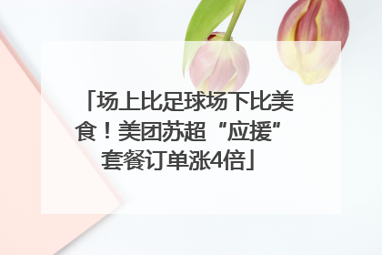 场上比足球场下比美食！美团苏超“应援”套餐订单涨4倍