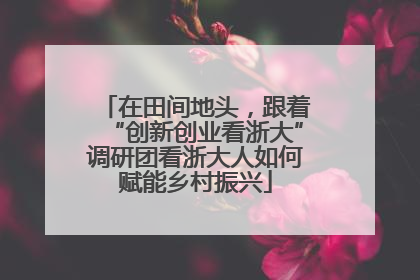 在田间地头，跟着“创新创业看浙大”调研团看浙大人如何赋能乡村振兴