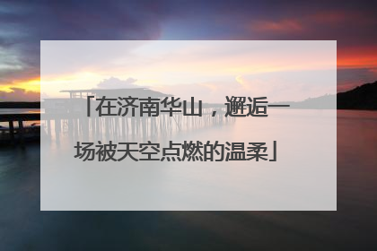在济南华山，邂逅一场被天空点燃的温柔