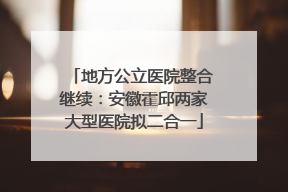 地方公立医院整合继续：安徽霍邱两家大型医院拟二合一