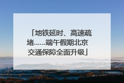 地铁延时、高速疏堵……端午假期北京交通保障全面升级