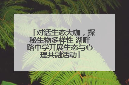 对话生态大咖，探秘生物多样性 湖畔路中学开展生态与心理共融活动