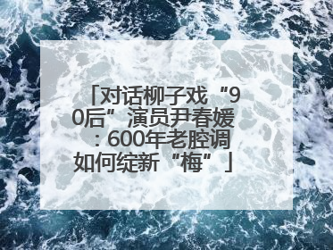 对话柳子戏“90后”演员尹春媛：600年老腔调如何绽新“梅”