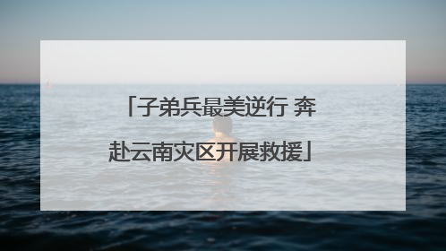 子弟兵最美逆行 奔赴云南灾区开展救援