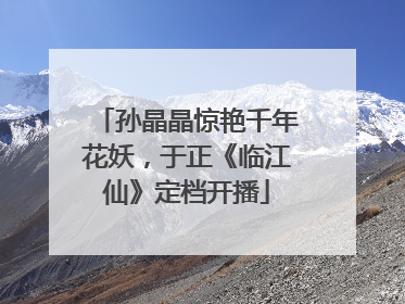 孙晶晶惊艳千年花妖，于正《临江仙》定档开播