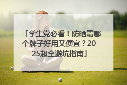 学生党必看！防晒霜哪个牌子好用又便宜？2025超全避坑指南