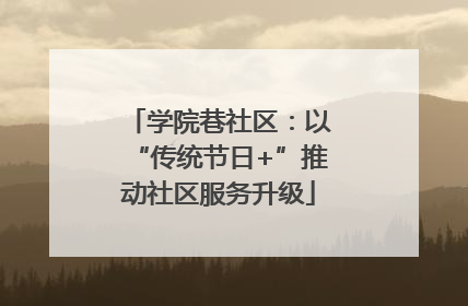 学院巷社区：以“传统节日+”推动社区服务升级