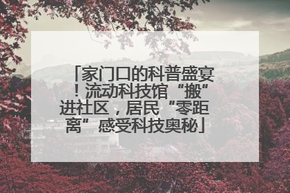 家门口的科普盛宴！流动科技馆“搬”进社区，居民“零距离”感受科技奥秘