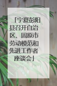 宁夏彭阳县召开自治区、固原市劳动模范和先进工作者座谈会