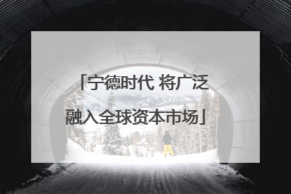 宁德时代 将广泛融入全球资本市场