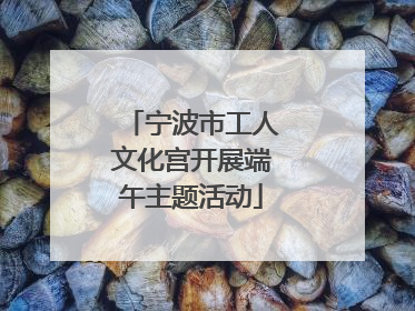 宁波市工人文化宫开展端午主题活动