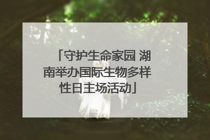 守护生命家园 湖南举办国际生物多样性日主场活动