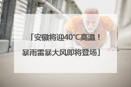 安徽将迎40℃高温！暴雨雷暴大风即将登场