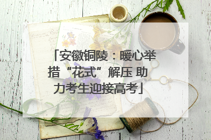 安徽铜陵：暖心举措“花式”解压 助力考生迎接高考