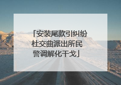 安装尾款引纠纷 杜交曲派出所民警调解化干戈