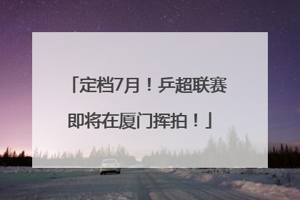 定档7月！乒超联赛即将在厦门挥拍！