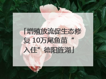 增殖放流促生态修复 10万尾鱼苗“入住”德阳旌湖