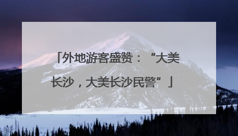 外地游客盛赞：“大美长沙，大美长沙民警”