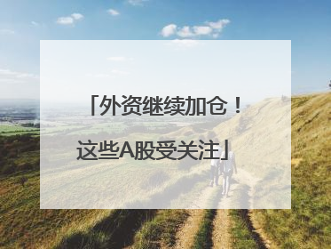 外资继续加仓！这些A股受关注