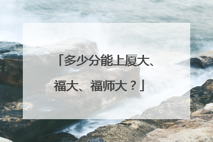 多少分能上厦大、福大、福师大？