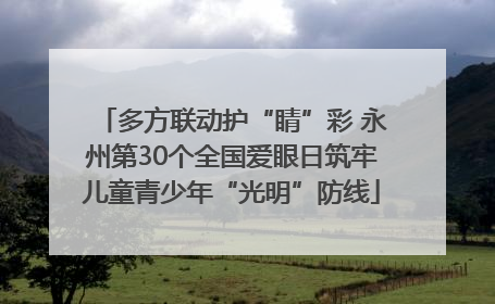 多方联动护“睛”彩 永州第30个全国爱眼日筑牢儿童青少年“光明”防线