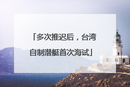 多次推迟后，台湾自制潜艇首次海试