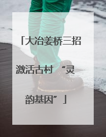 大冶姜桥三招激活古村 “灵韵基因”