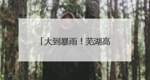 大到暴雨！芜湖高考天气专报来了