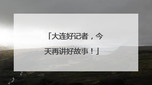 大连好记者，今天再讲好故事！
