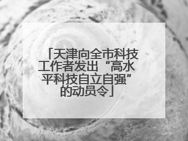 天津向全市科技工作者发出“高水平科技自立自强”的动员令